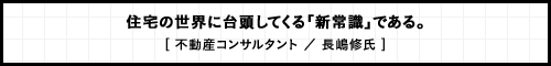 住宅の世界に台頭してくる「新常識」である。 [ 不動産コンサルタント ／ 長嶋修氏 ]