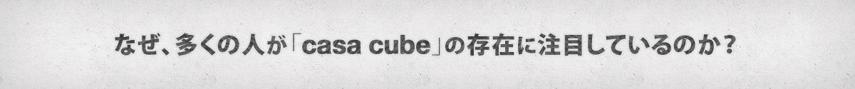 なぜ、多くの人が「casa cube」の存在に注目しているのか？