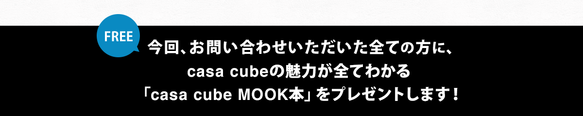 今回、お問い合わせいただいた全ての方に、casa cubeの魅力が全てわかる「casa cube MOOK本」をプレゼントします！